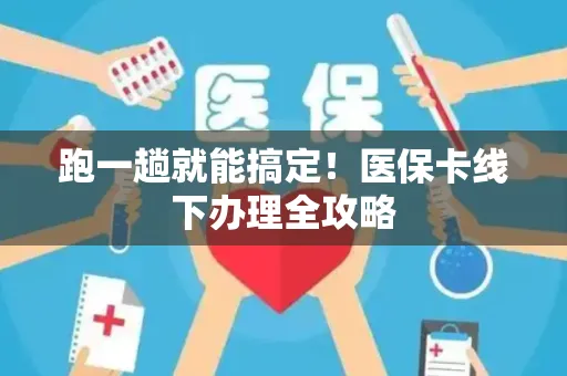 跑一趟就能搞定！医保卡线下办理全攻略